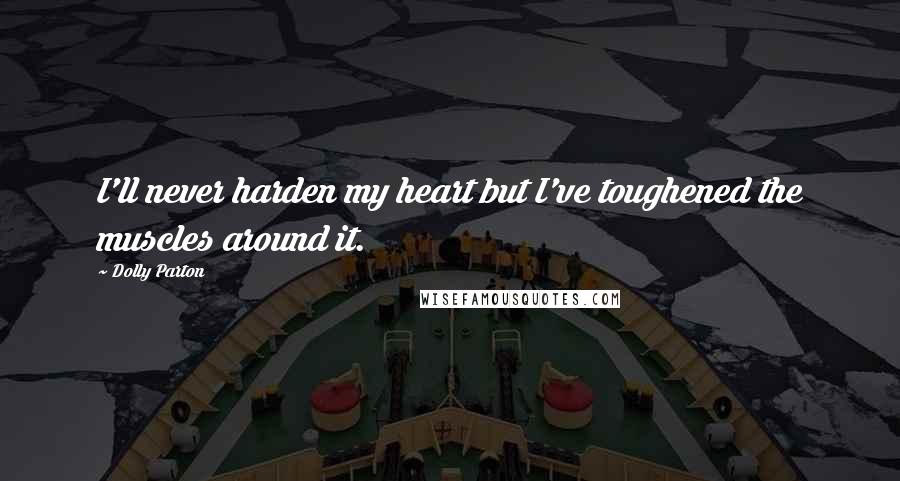 Dolly Parton Quotes: I'll never harden my heart but I've toughened the muscles around it.