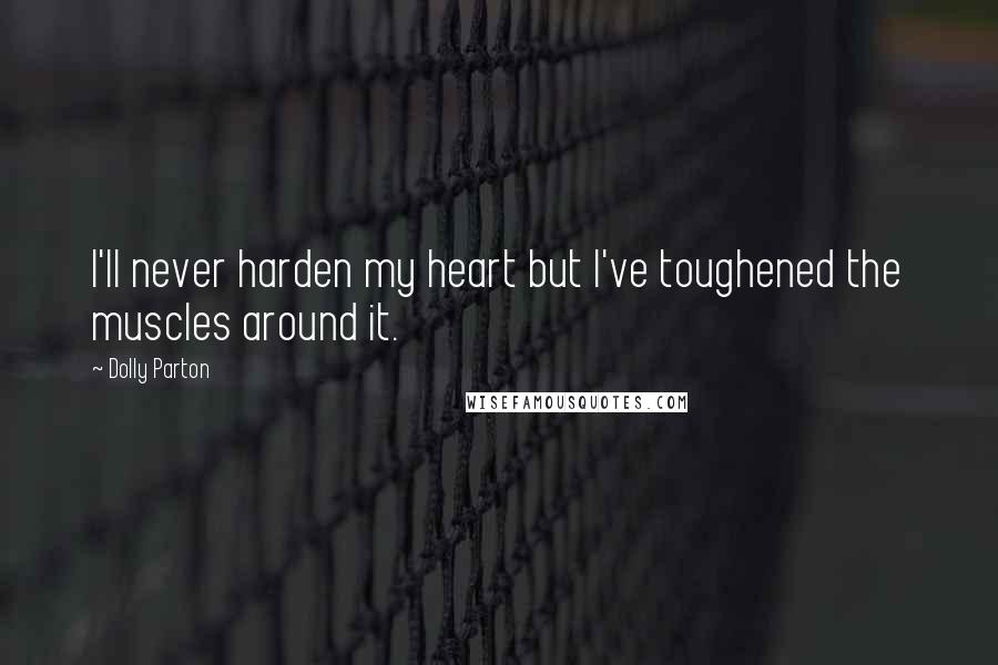 Dolly Parton Quotes: I'll never harden my heart but I've toughened the muscles around it.