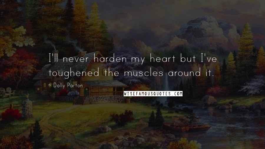 Dolly Parton Quotes: I'll never harden my heart but I've toughened the muscles around it.