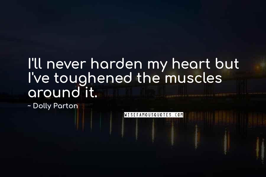 Dolly Parton Quotes: I'll never harden my heart but I've toughened the muscles around it.