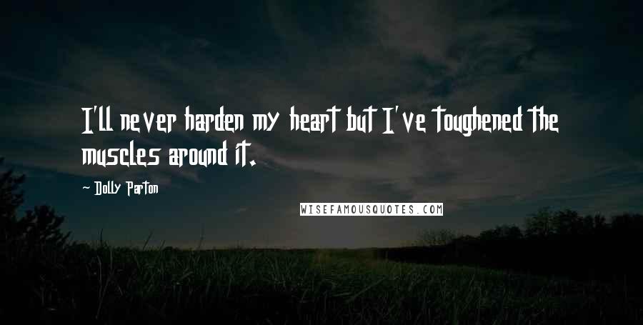 Dolly Parton Quotes: I'll never harden my heart but I've toughened the muscles around it.