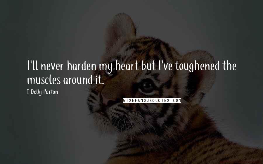 Dolly Parton Quotes: I'll never harden my heart but I've toughened the muscles around it.