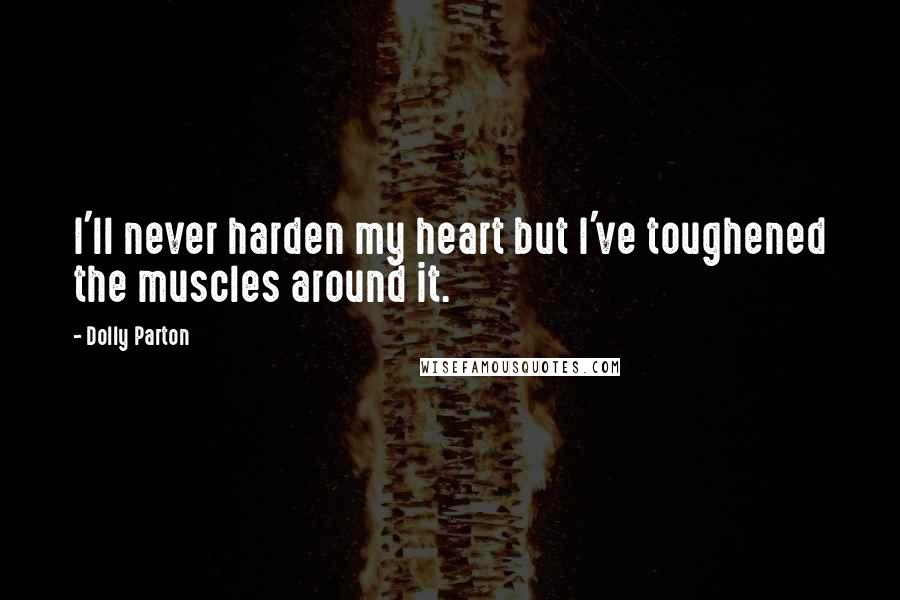 Dolly Parton Quotes: I'll never harden my heart but I've toughened the muscles around it.