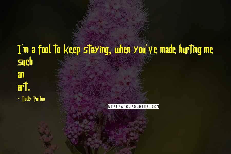 Dolly Parton Quotes: I'm a fool to keep staying, when you've made hurting me such an art.