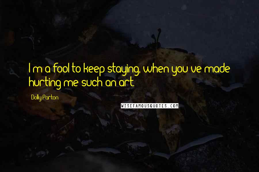 Dolly Parton Quotes: I'm a fool to keep staying, when you've made hurting me such an art.