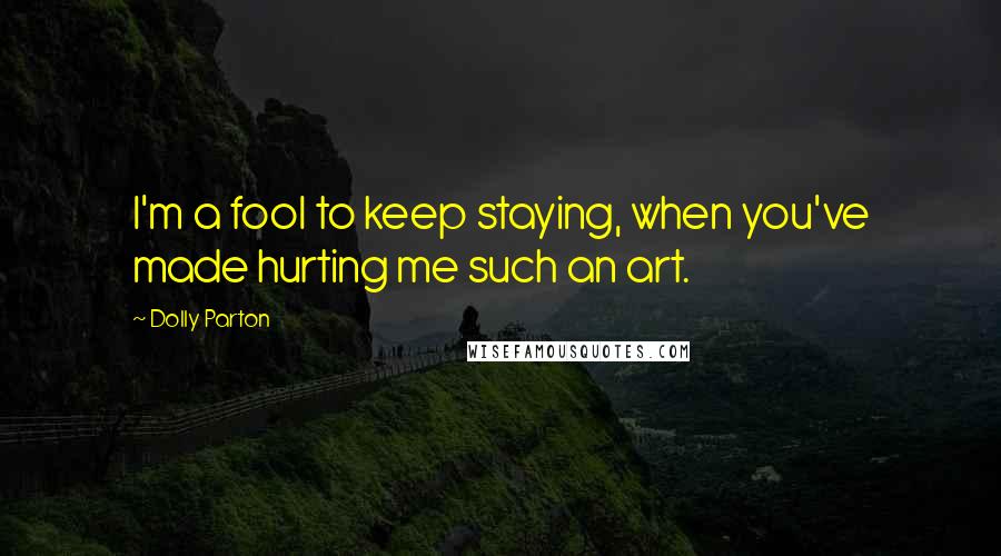 Dolly Parton Quotes: I'm a fool to keep staying, when you've made hurting me such an art.