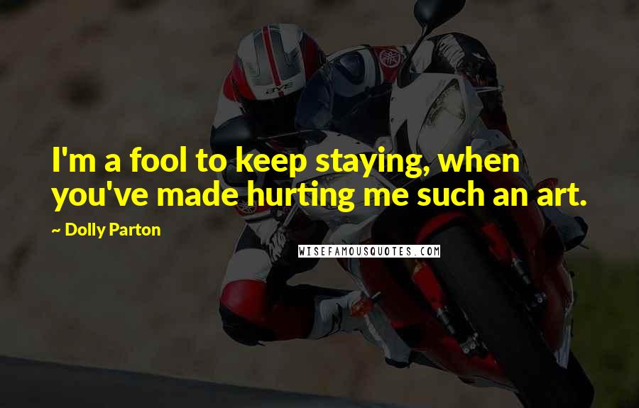 Dolly Parton Quotes: I'm a fool to keep staying, when you've made hurting me such an art.