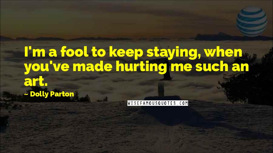 Dolly Parton Quotes: I'm a fool to keep staying, when you've made hurting me such an art.