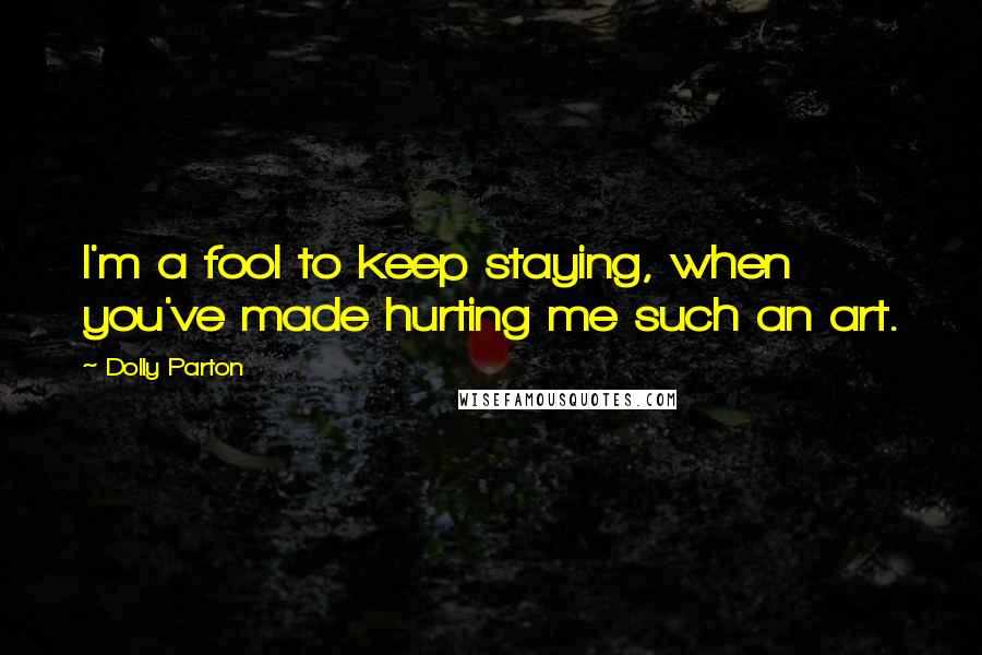 Dolly Parton Quotes: I'm a fool to keep staying, when you've made hurting me such an art.