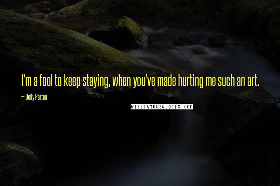 Dolly Parton Quotes: I'm a fool to keep staying, when you've made hurting me such an art.