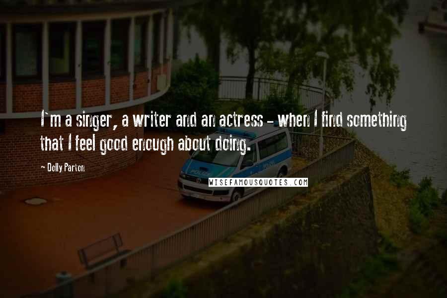 Dolly Parton Quotes: I'm a singer, a writer and an actress - when I find something that I feel good enough about doing.