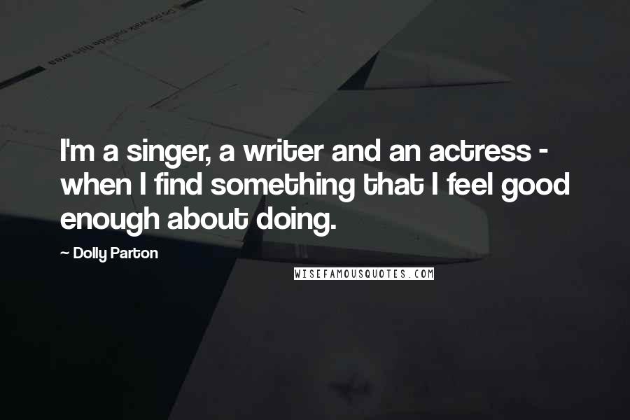 Dolly Parton Quotes: I'm a singer, a writer and an actress - when I find something that I feel good enough about doing.