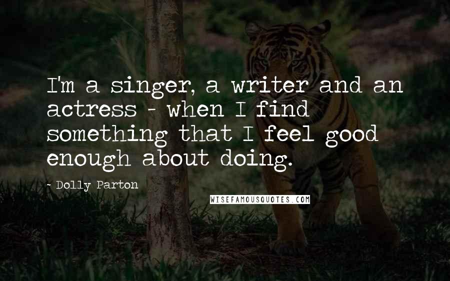 Dolly Parton Quotes: I'm a singer, a writer and an actress - when I find something that I feel good enough about doing.