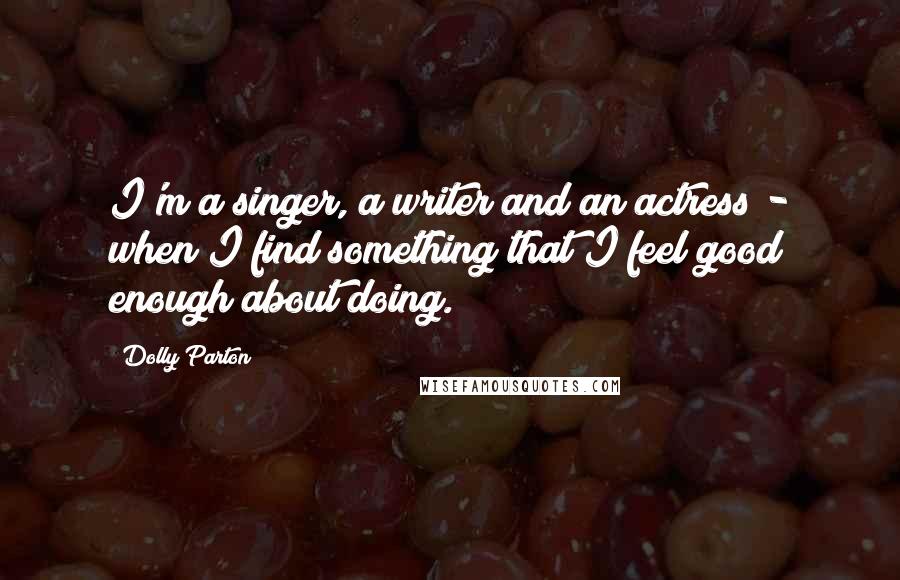 Dolly Parton Quotes: I'm a singer, a writer and an actress - when I find something that I feel good enough about doing.