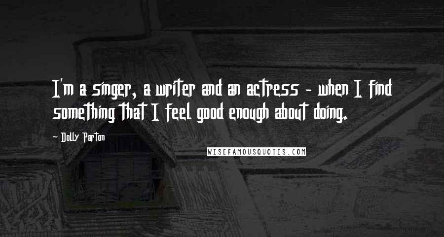 Dolly Parton Quotes: I'm a singer, a writer and an actress - when I find something that I feel good enough about doing.