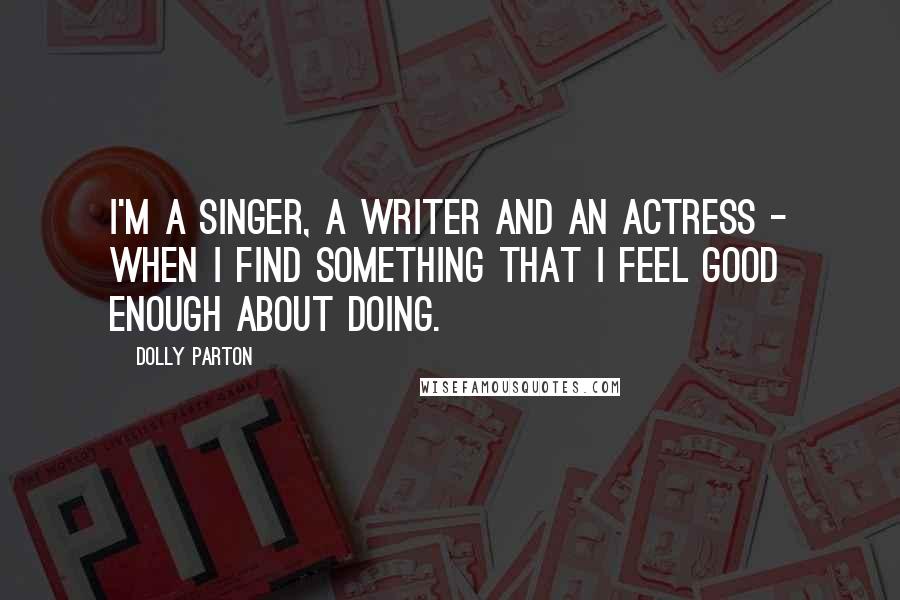 Dolly Parton Quotes: I'm a singer, a writer and an actress - when I find something that I feel good enough about doing.
