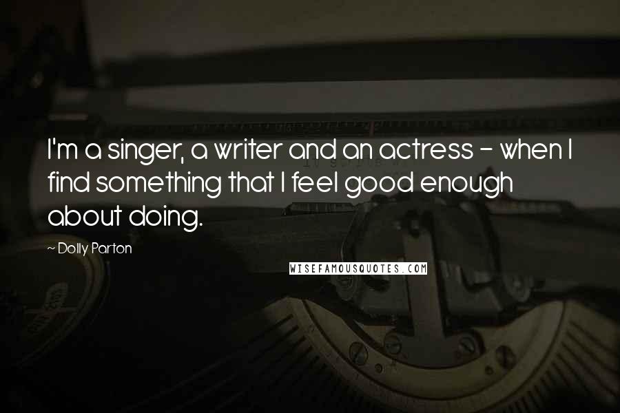 Dolly Parton Quotes: I'm a singer, a writer and an actress - when I find something that I feel good enough about doing.