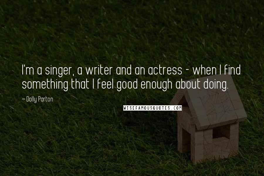 Dolly Parton Quotes: I'm a singer, a writer and an actress - when I find something that I feel good enough about doing.