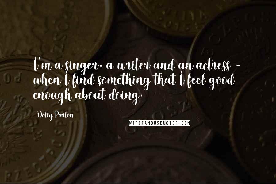 Dolly Parton Quotes: I'm a singer, a writer and an actress - when I find something that I feel good enough about doing.