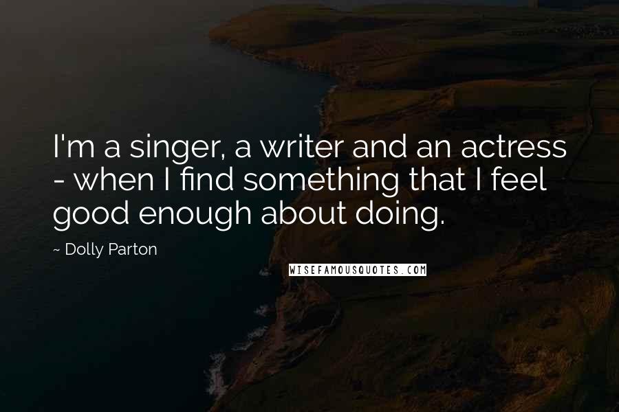 Dolly Parton Quotes: I'm a singer, a writer and an actress - when I find something that I feel good enough about doing.