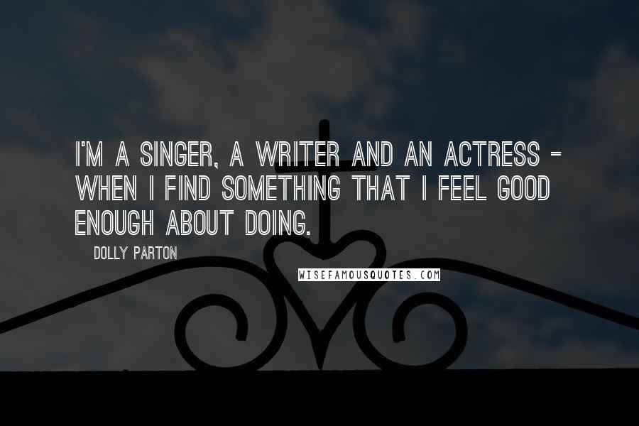 Dolly Parton Quotes: I'm a singer, a writer and an actress - when I find something that I feel good enough about doing.