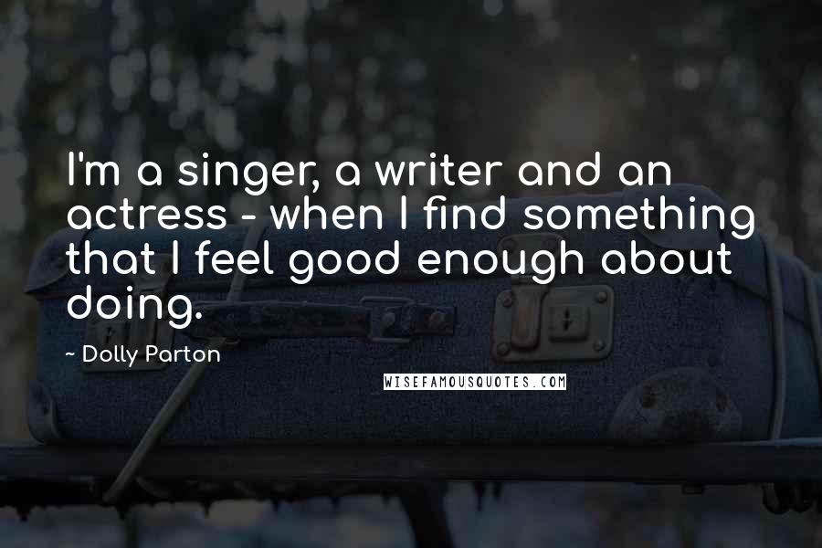 Dolly Parton Quotes: I'm a singer, a writer and an actress - when I find something that I feel good enough about doing.