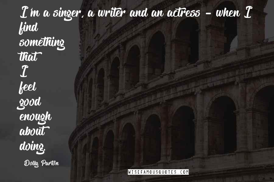 Dolly Parton Quotes: I'm a singer, a writer and an actress - when I find something that I feel good enough about doing.