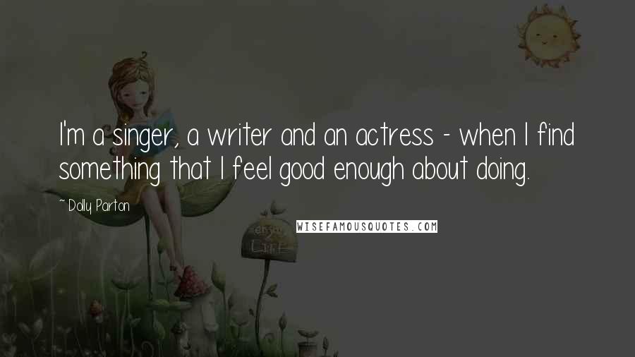 Dolly Parton Quotes: I'm a singer, a writer and an actress - when I find something that I feel good enough about doing.