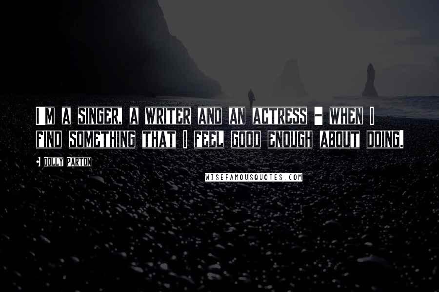 Dolly Parton Quotes: I'm a singer, a writer and an actress - when I find something that I feel good enough about doing.