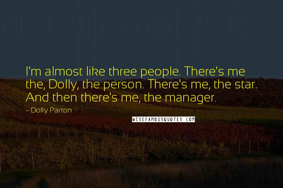 Dolly Parton Quotes: I'm almost like three people. There's me the, Dolly, the person. There's me, the star. And then there's me, the manager.