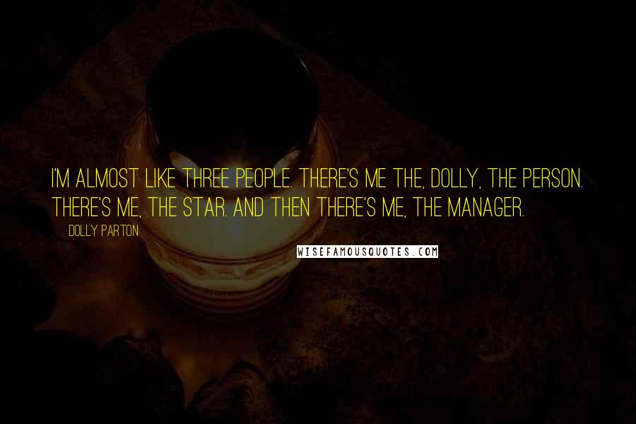 Dolly Parton Quotes: I'm almost like three people. There's me the, Dolly, the person. There's me, the star. And then there's me, the manager.