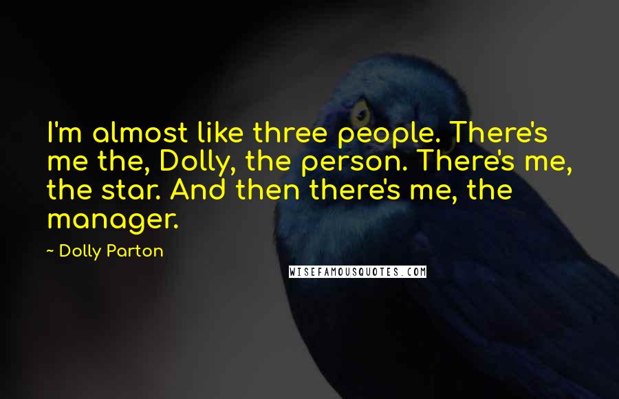 Dolly Parton Quotes: I'm almost like three people. There's me the, Dolly, the person. There's me, the star. And then there's me, the manager.