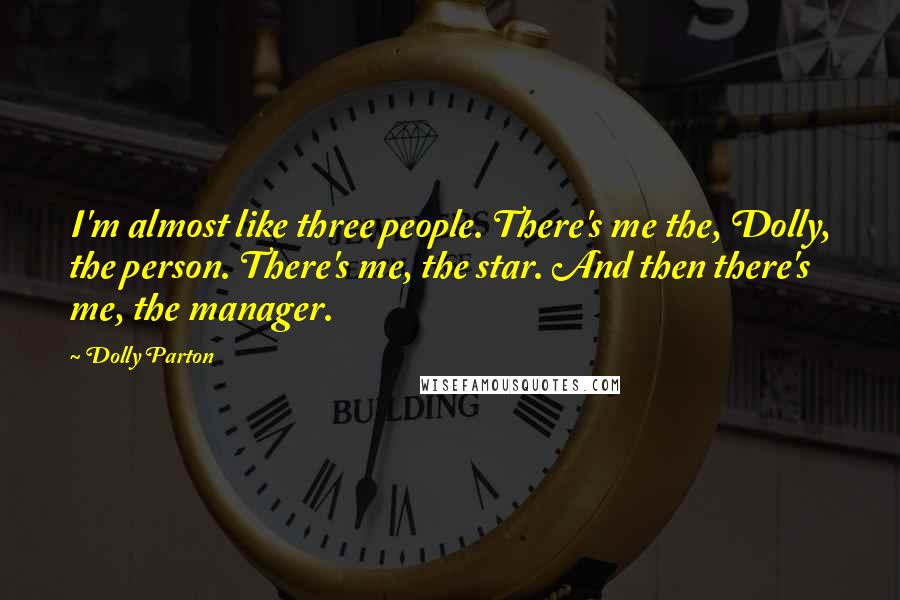 Dolly Parton Quotes: I'm almost like three people. There's me the, Dolly, the person. There's me, the star. And then there's me, the manager.