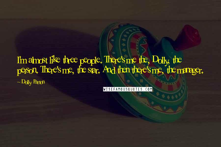 Dolly Parton Quotes: I'm almost like three people. There's me the, Dolly, the person. There's me, the star. And then there's me, the manager.