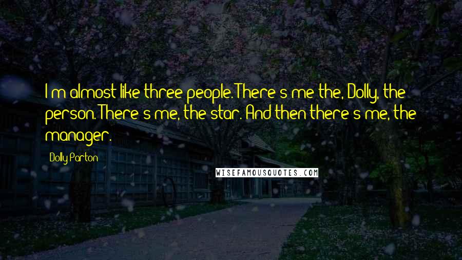 Dolly Parton Quotes: I'm almost like three people. There's me the, Dolly, the person. There's me, the star. And then there's me, the manager.