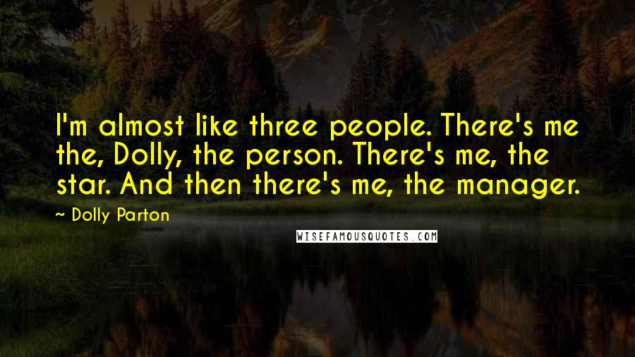 Dolly Parton Quotes: I'm almost like three people. There's me the, Dolly, the person. There's me, the star. And then there's me, the manager.