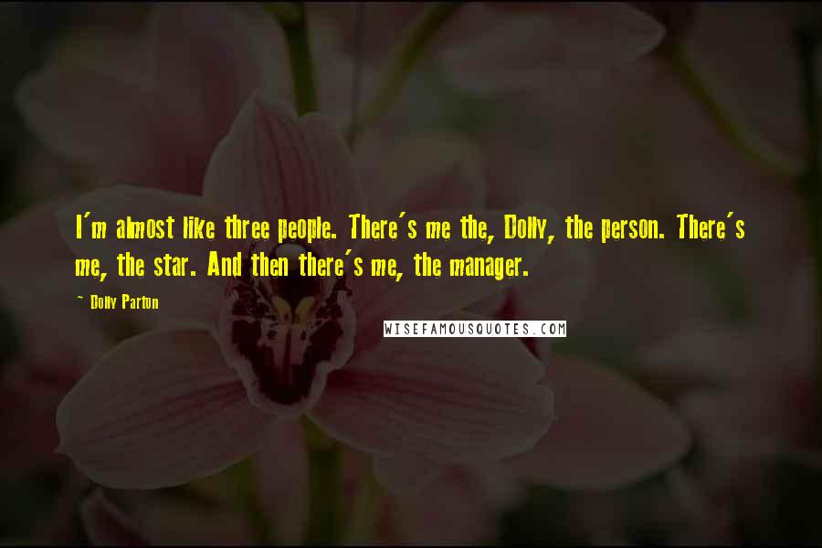 Dolly Parton Quotes: I'm almost like three people. There's me the, Dolly, the person. There's me, the star. And then there's me, the manager.