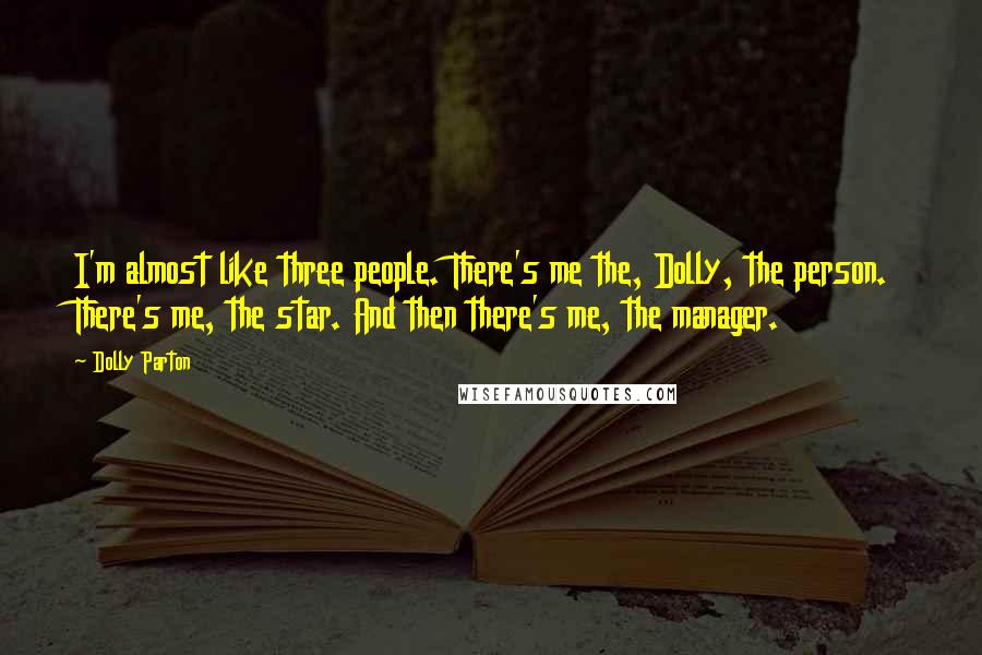 Dolly Parton Quotes: I'm almost like three people. There's me the, Dolly, the person. There's me, the star. And then there's me, the manager.