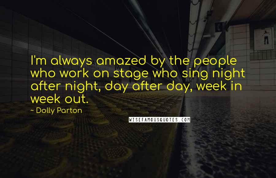 Dolly Parton Quotes: I'm always amazed by the people who work on stage who sing night after night, day after day, week in week out.