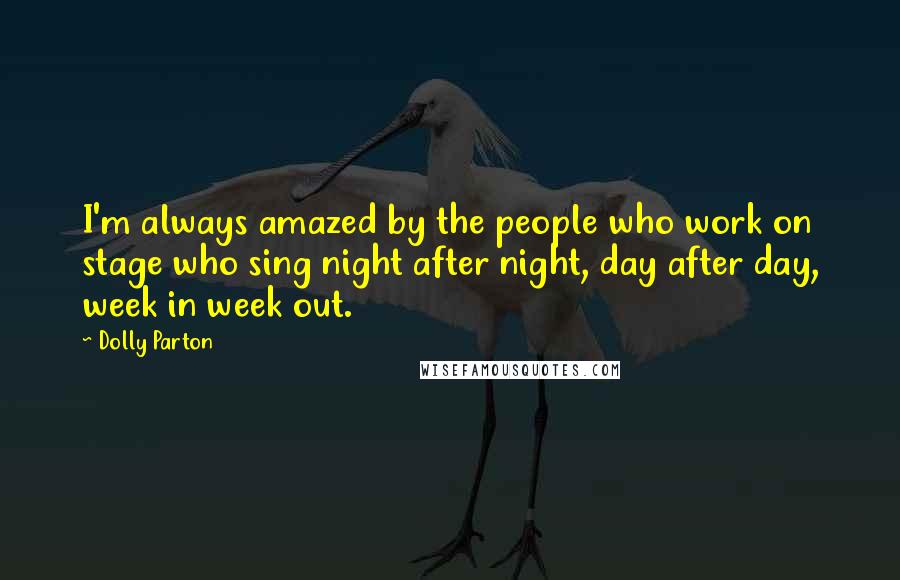 Dolly Parton Quotes: I'm always amazed by the people who work on stage who sing night after night, day after day, week in week out.