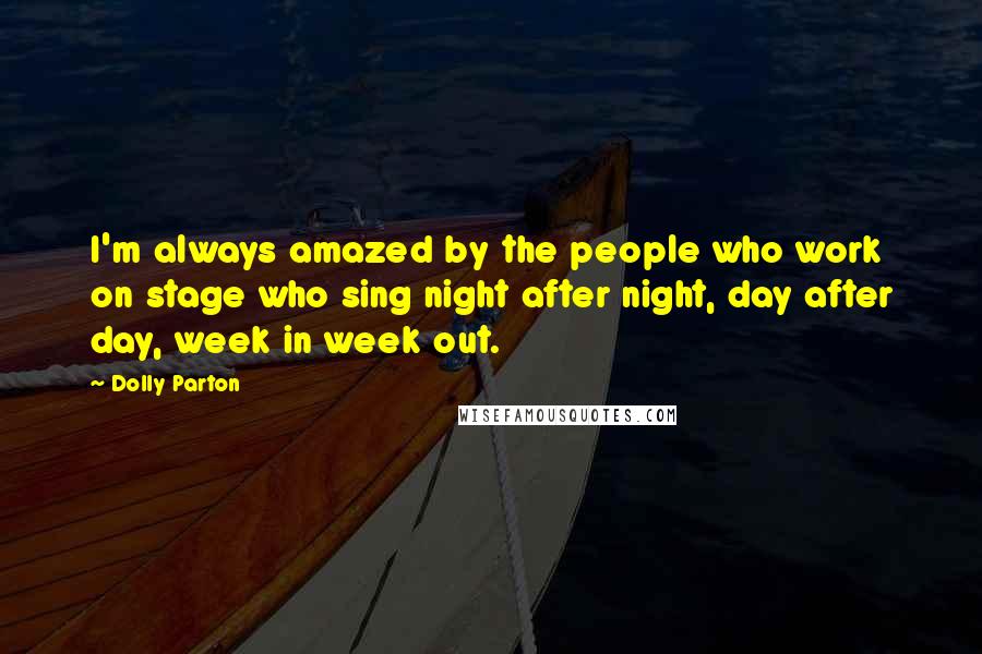 Dolly Parton Quotes: I'm always amazed by the people who work on stage who sing night after night, day after day, week in week out.