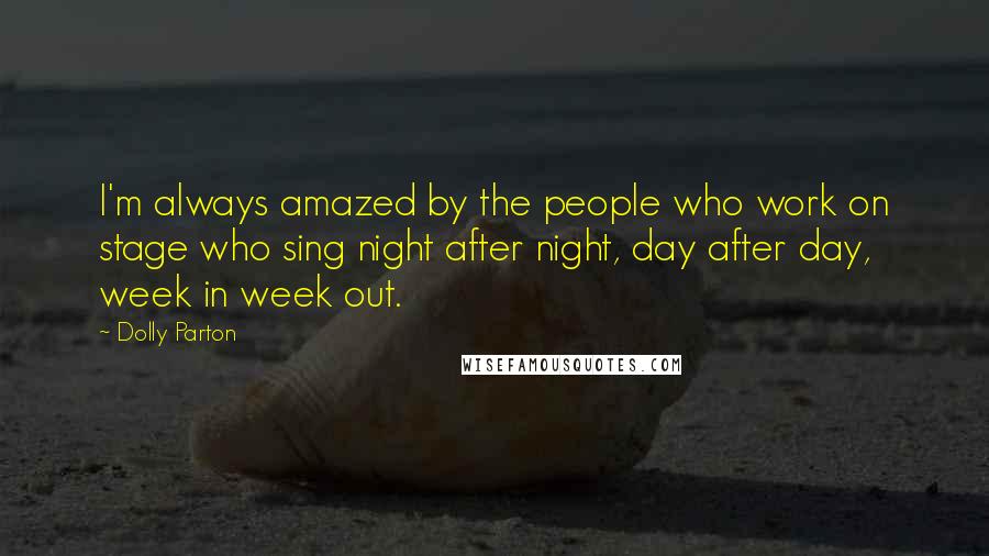 Dolly Parton Quotes: I'm always amazed by the people who work on stage who sing night after night, day after day, week in week out.