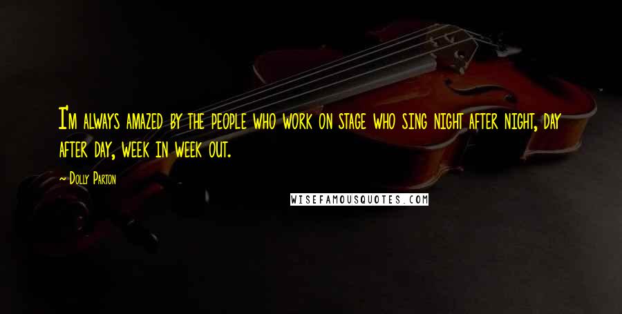 Dolly Parton Quotes: I'm always amazed by the people who work on stage who sing night after night, day after day, week in week out.