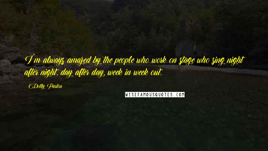 Dolly Parton Quotes: I'm always amazed by the people who work on stage who sing night after night, day after day, week in week out.
