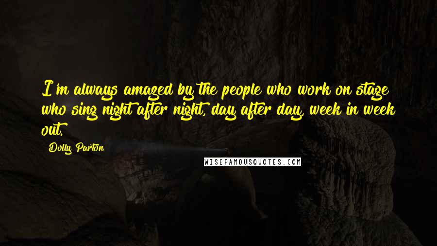 Dolly Parton Quotes: I'm always amazed by the people who work on stage who sing night after night, day after day, week in week out.