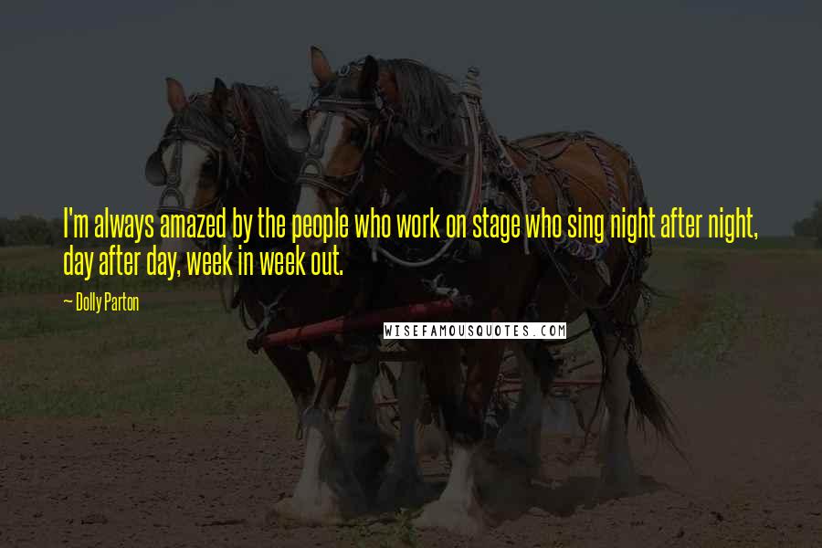 Dolly Parton Quotes: I'm always amazed by the people who work on stage who sing night after night, day after day, week in week out.