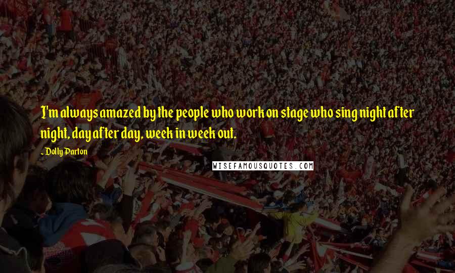 Dolly Parton Quotes: I'm always amazed by the people who work on stage who sing night after night, day after day, week in week out.