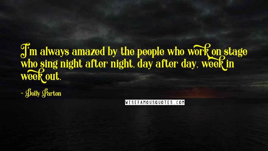 Dolly Parton Quotes: I'm always amazed by the people who work on stage who sing night after night, day after day, week in week out.