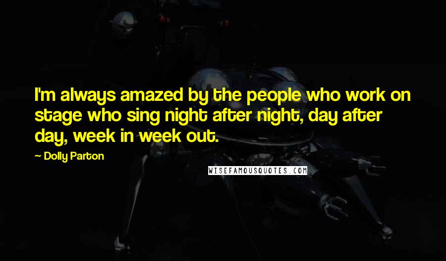 Dolly Parton Quotes: I'm always amazed by the people who work on stage who sing night after night, day after day, week in week out.