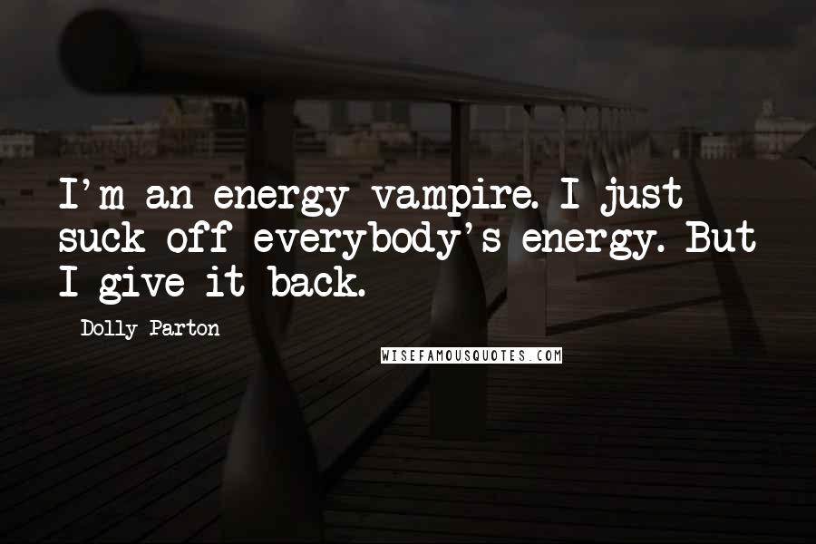 Dolly Parton Quotes: I'm an energy vampire. I just suck off everybody's energy. But I give it back.